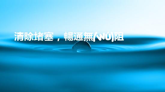 清除堵塞，暢通無(wú)阻！定制各類清淤設(shè)備，讓流動(dòng)如潮的管道再次自由呼吸！